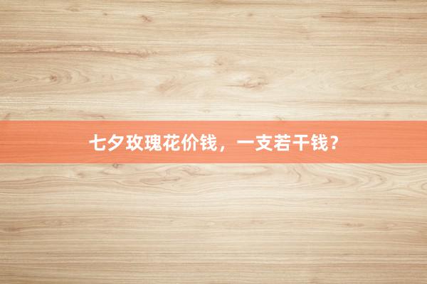 七夕玫瑰花价钱，一支若干钱？