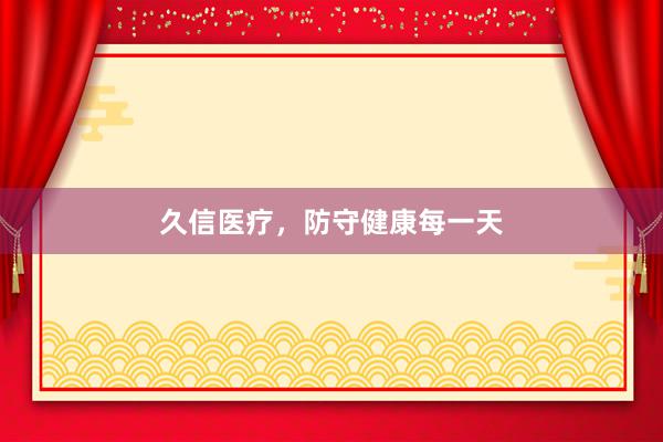 久信医疗，防守健康每一天