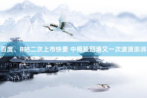 百度、B站二次上市快要 中概股回港又一次波浪澎湃