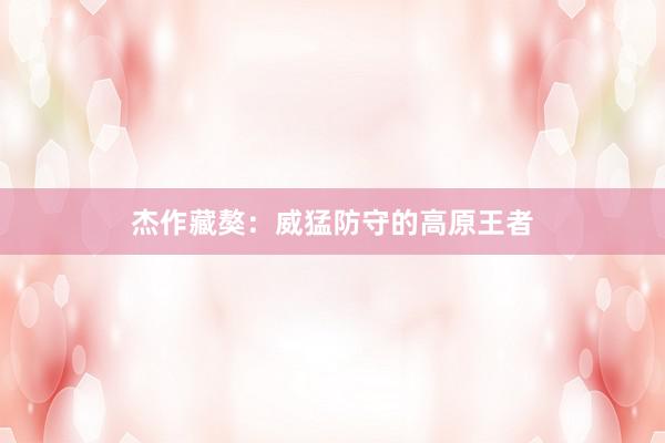 杰作藏獒：威猛防守的高原王者