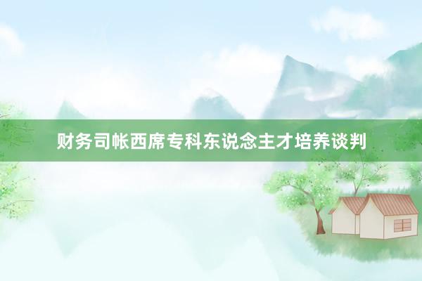 财务司帐西席专科东说念主才培养谈判